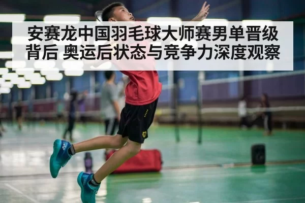 安赛龙中国羽毛球大师赛男单晋级背后 奥运后状态与竞争力深度观察