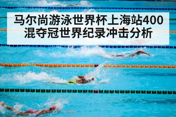 马尔尚游泳世界杯上海站400混夺冠世界纪录冲击分析